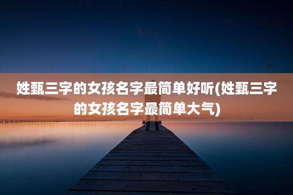 姓甄三字的女孩名字最简单好听(姓甄三字的女孩名字最简单大气)
