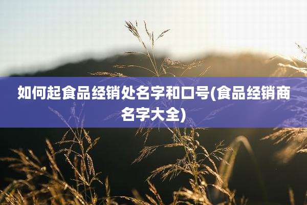 如何起食品经销处名字和口号(食品经销商名字大全)