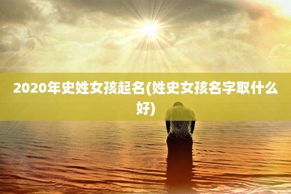 2020年史姓女孩起名(姓史女孩名字取什么好)