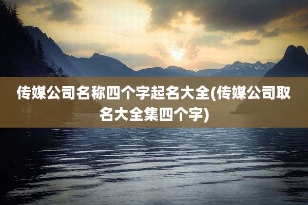 传媒公司名称四个字起名大全(传媒公司取名大全集四个字)