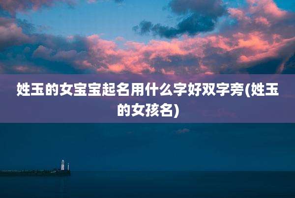 姓玉的女宝宝起名用什么字好双字旁(姓玉的女孩名)