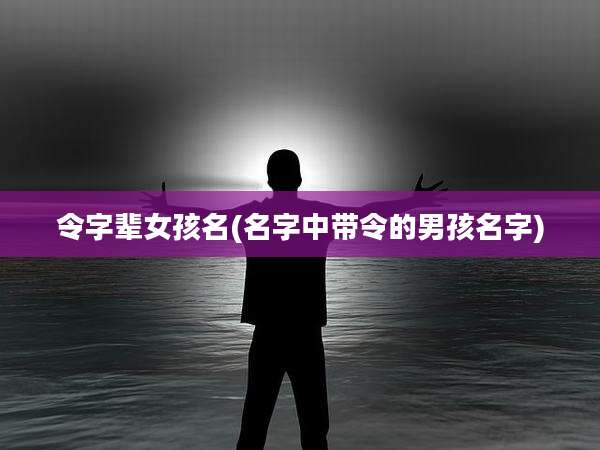 令字辈女孩名(名字中带令的男孩名字)