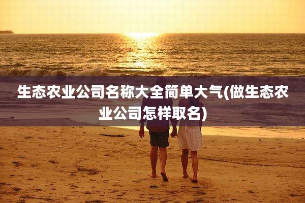 生态农业公司名称大全简单大气(做生态农业公司怎样取名)