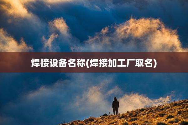 焊接设备名称(焊接加工厂取名)