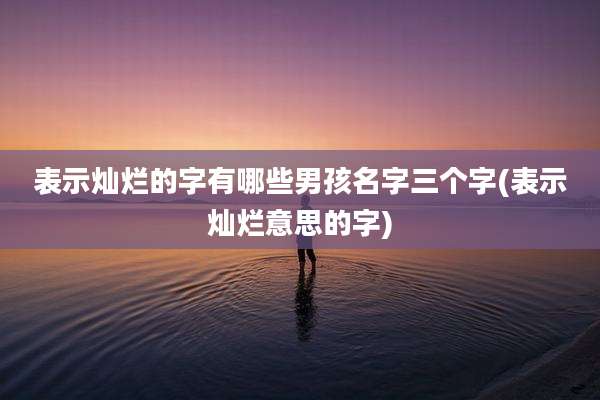表示灿烂的字有哪些男孩名字三个字(表示灿烂意思的字)