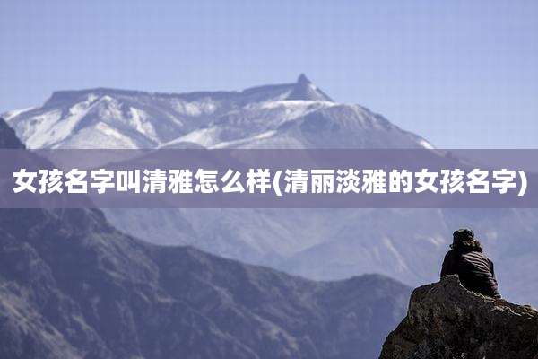 女孩名字叫清雅怎么样(清丽淡雅的女孩名字)