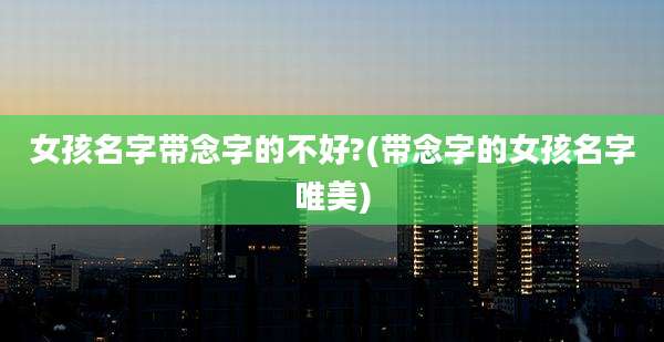 女孩名字带念字的不好?(带念字的女孩名字唯美)