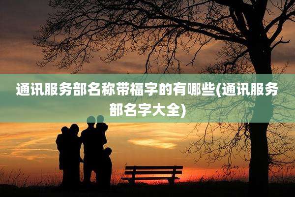 通讯服务部名称带福字的有哪些(通讯服务部名字大全)