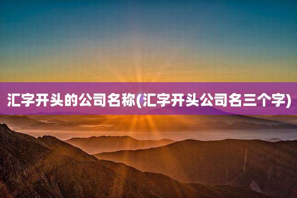 汇字开头的公司名称(汇字开头公司名三个字)