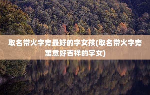 取名带火字旁最好的字女孩(取名带火字旁寓意好吉祥的字女)