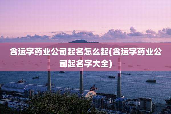 含运字药业公司起名怎么起(含运字药业公司起名字大全)