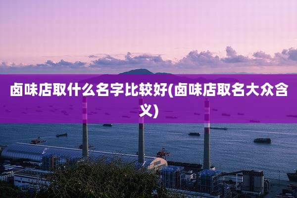 卤味店取什么名字比较好(卤味店取名大众含义)