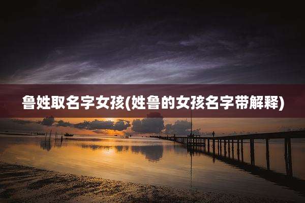 鲁姓取名字女孩(姓鲁的女孩名字带解释)