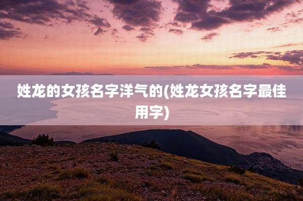 姓龙的女孩名字洋气的(姓龙女孩名字最佳用字)