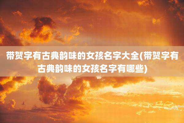 带贺字有古典韵味的女孩名字大全(带贺字有古典韵味的女孩名字有哪些)