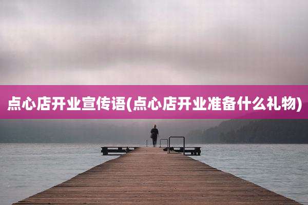 点心店开业宣传语(点心店开业准备什么礼物)