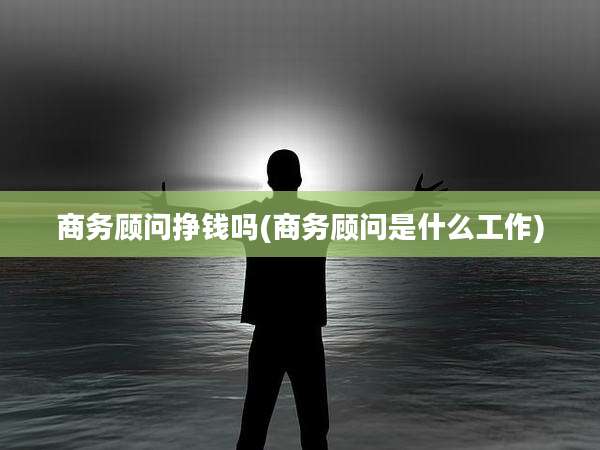 商务顾问挣钱吗(商务顾问是什么工作)