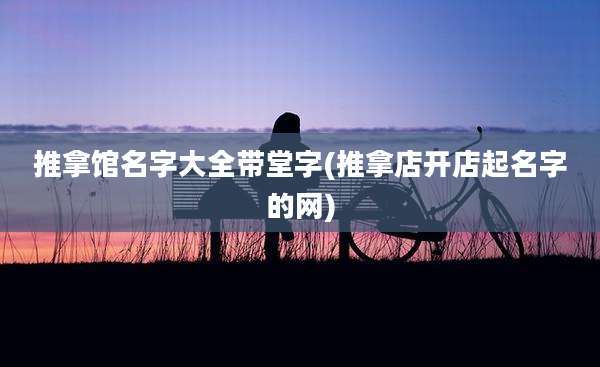 推拿馆名字大全带堂字(推拿店开店起名字的网)
