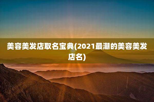 美容美发店取名宝典(2021最潮的美容美发店名)