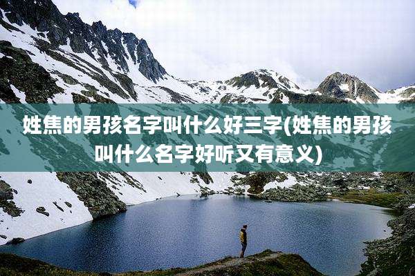 姓焦的男孩名字叫什么好三字(姓焦的男孩叫什么名字好听又有意义)