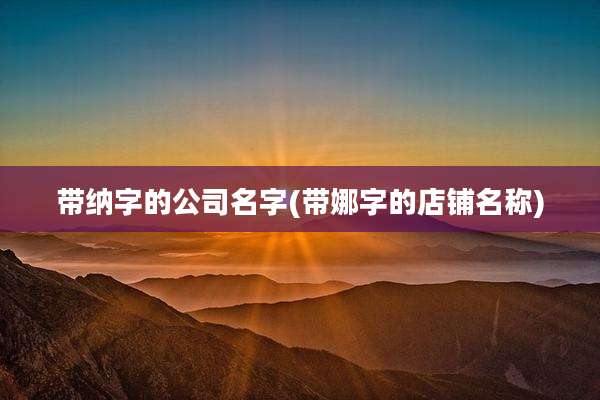 带纳字的公司名字(带娜字的店铺名称)