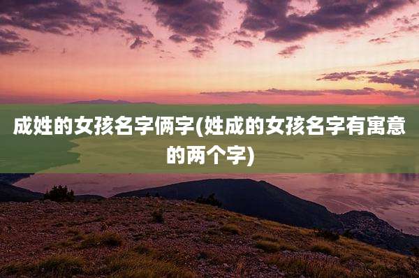 成姓的女孩名字俩字(姓成的女孩名字有寓意的两个字)