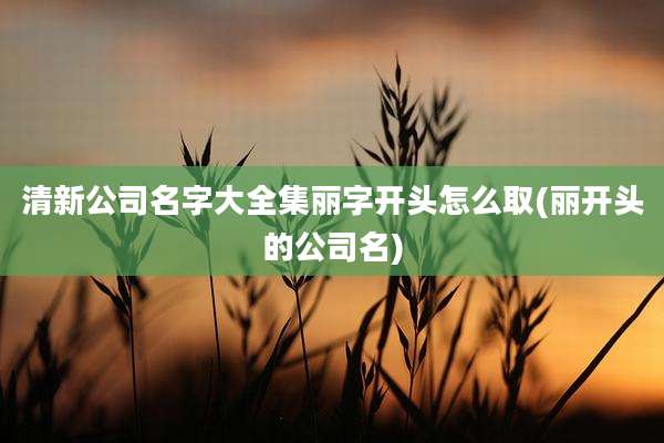 清新公司名字大全集丽字开头怎么取(丽开头的公司名)