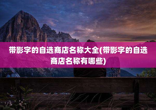 带影字的自选商店名称大全(带影字的自选商店名称有哪些)