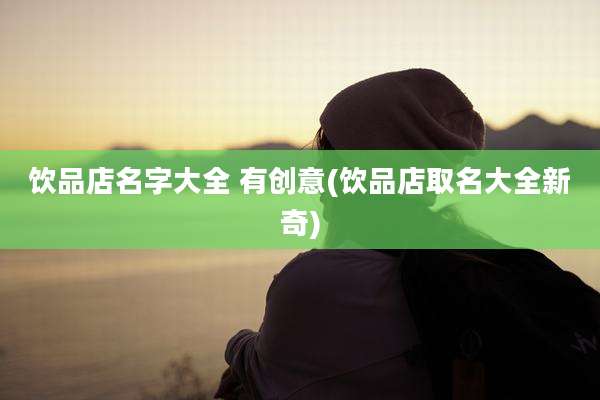 饮品店名字大全 有创意(饮品店取名大全新奇)
