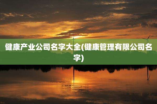 健康产业公司名字大全(健康管理有限公司名字)