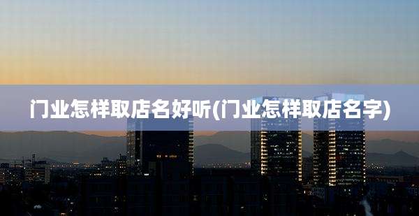 门业怎样取店名好听(门业怎样取店名字)