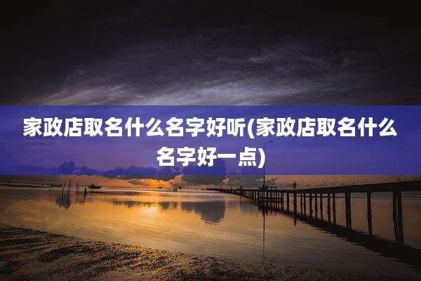 家政店取名什么名字好听(家政店取名什么名字好一点)