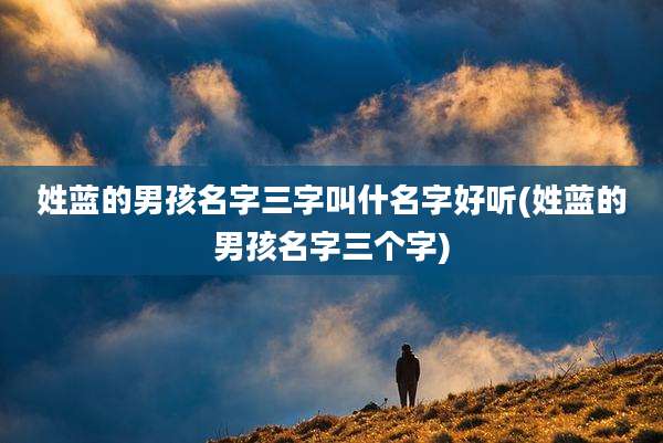 姓蓝的男孩名字三字叫什名字好听(姓蓝的男孩名字三个字)
