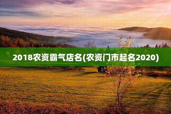 2018农资霸气店名(农资门市起名2020)