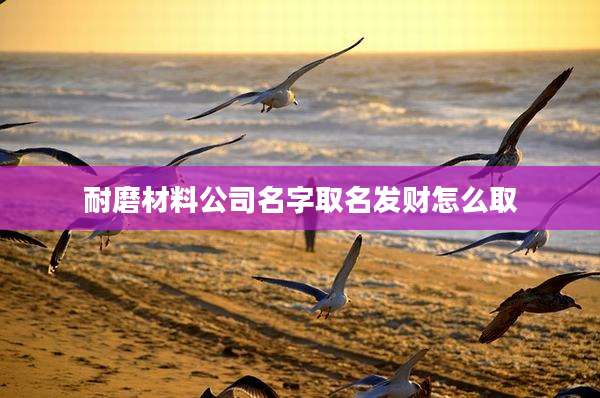 耐磨材料公司名字取名发财怎么取