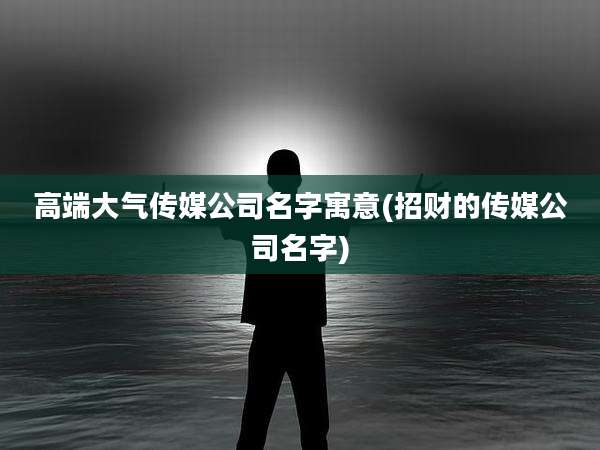 高端大气传媒公司名字寓意(招财的传媒公司名字)