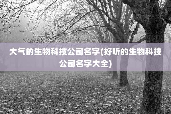 大气的生物科技公司名字(好听的生物科技公司名字大全)