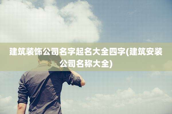 建筑装饰公司名字起名大全四字(建筑安装公司名称大全)