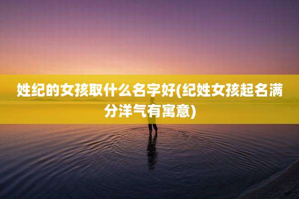 姓纪的女孩取什么名字好(纪姓女孩起名满分洋气有寓意)