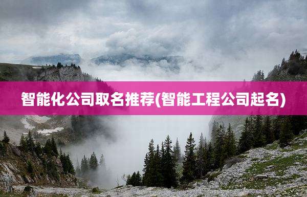 智能化公司取名推荐(智能工程公司起名)