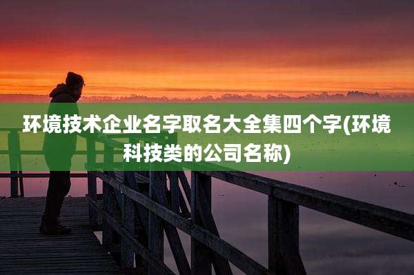 环境技术企业名字取名大全集四个字(环境科技类的公司名称)