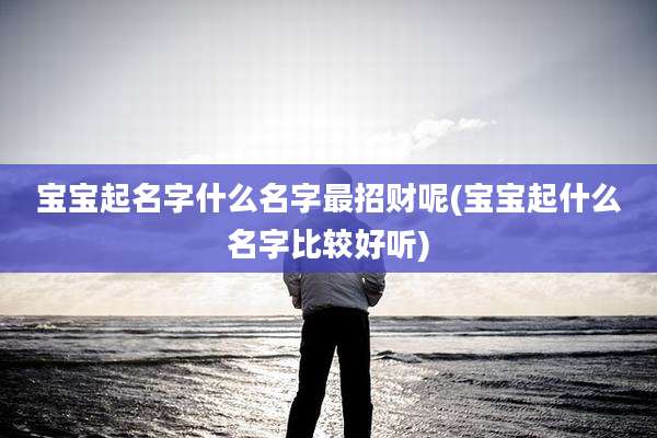 宝宝起名字什么名字最招财呢(宝宝起什么名字比较好听)