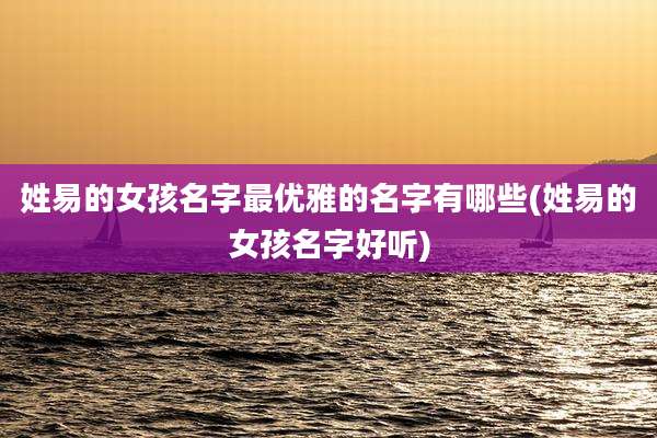 姓易的女孩名字最优雅的名字有哪些(姓易的女孩名字好听)