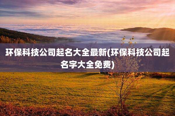 环保科技公司起名大全最新(环保科技公司起名字大全免费)