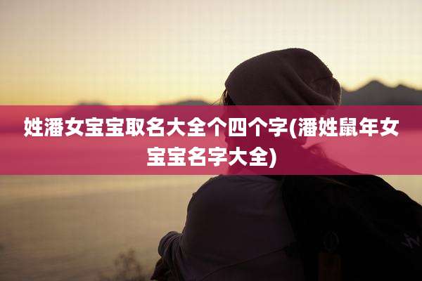 姓潘女宝宝取名大全个四个字(潘姓鼠年女宝宝名字大全)