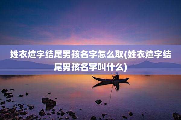 姓衣煊字结尾男孩名字怎么取(姓衣煊字结尾男孩名字叫什么)