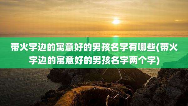 带火字边的寓意好的男孩名字有哪些(带火字边的寓意好的男孩名字两个字)