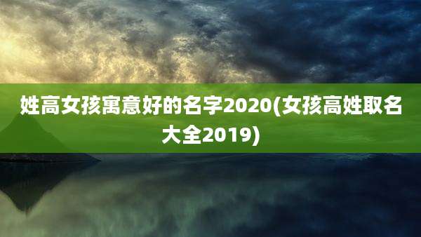 姓高女孩寓意好的名字2020(女孩高姓取名大全2019)