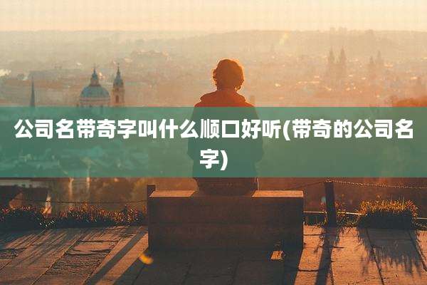 公司名带奇字叫什么顺口好听(带奇的公司名字)