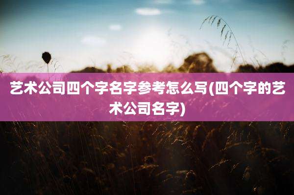 艺术公司四个字名字参考怎么写(四个字的艺术公司名字)